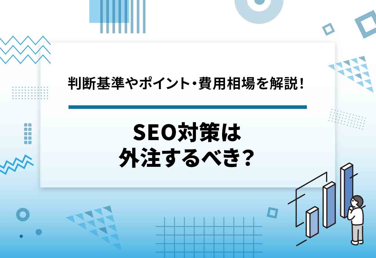 SEO対策は外注するべき？業者を選ぶ際の4つの判断基準やポイント・費用相場を詳しく解説！