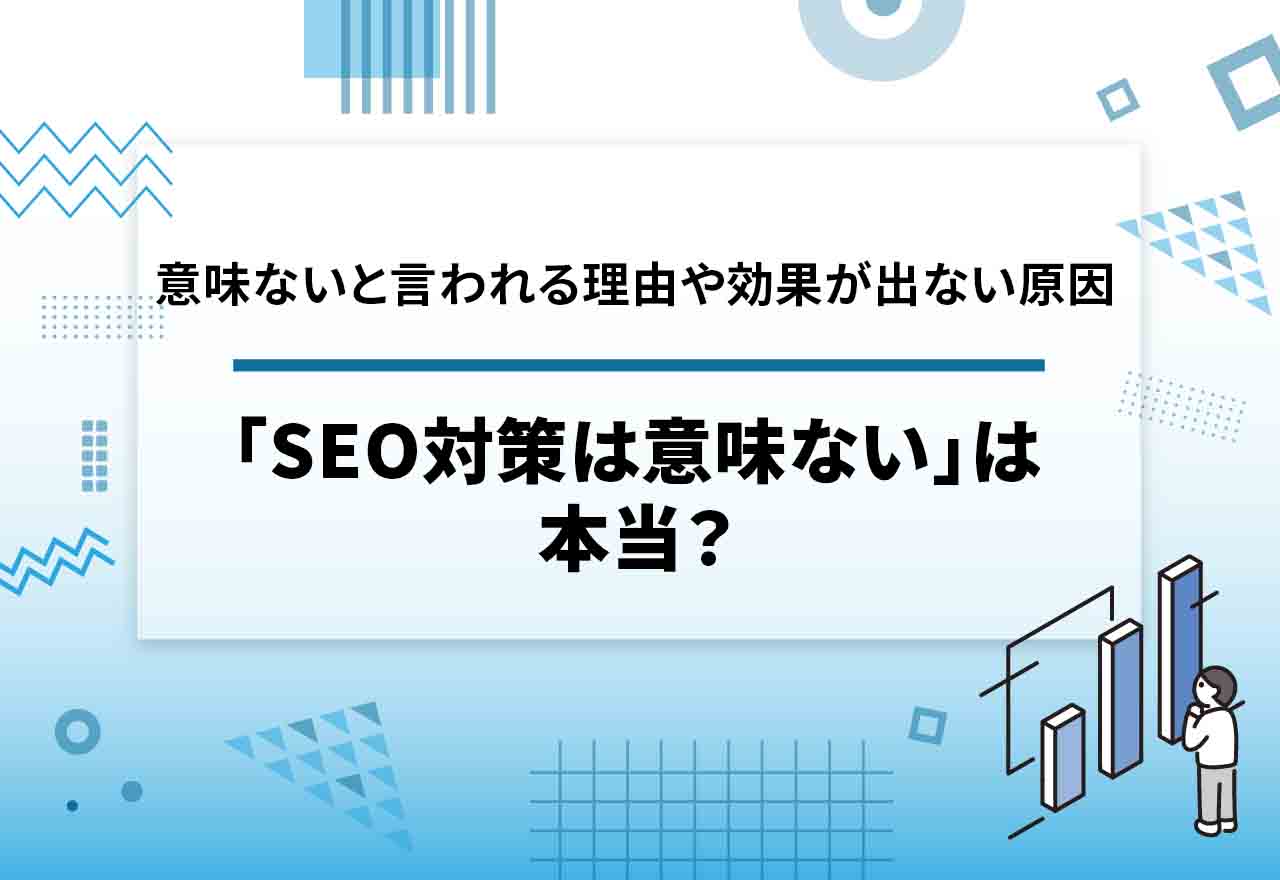 「SEO対策は意味ない」は本当？意味ないといわれる理由や効果が出ない時に考えられる5つの原因を解説！